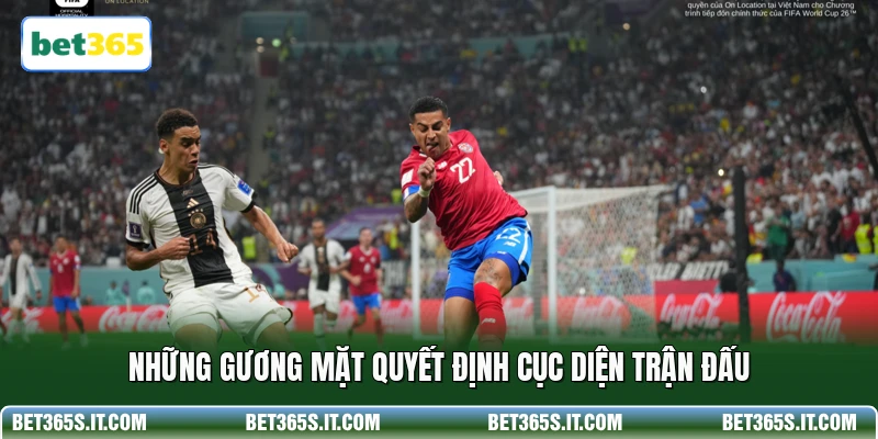 Những gương mặt quyết định cục diện trận đấu