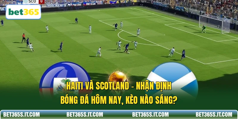 Haiti và Scotland - Nhận Định Bóng Đá Hôm Nay, Kèo Nào Sáng?