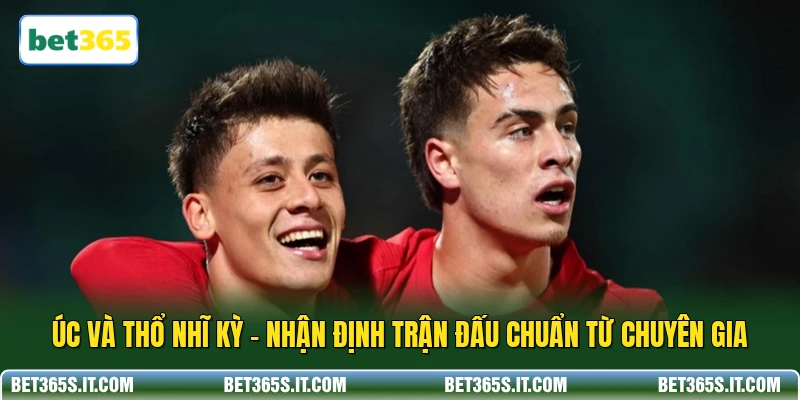 Úc và Thổ Nhĩ Kỳ - Nhận Định Trận Đấu Chuẩn Từ Chuyên Gia